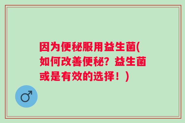 因为服用益生菌(如何改善？益生菌或是有效的选择！)