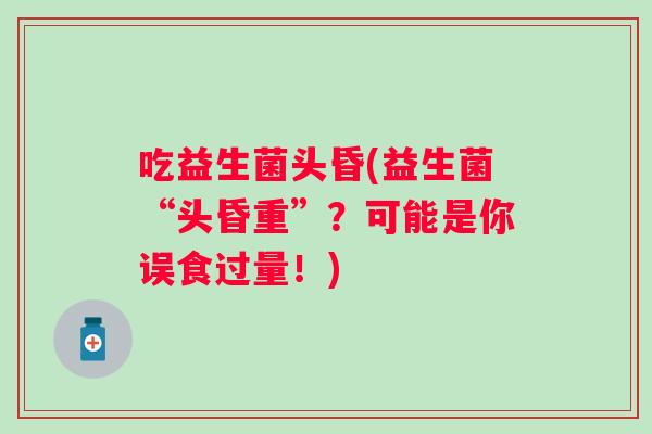 吃益生菌头昏(益生菌“头昏重”？可能是你误食过量！)