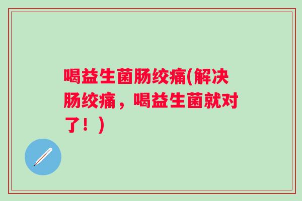 喝益生菌肠绞痛(解决肠绞痛，喝益生菌就对了！)