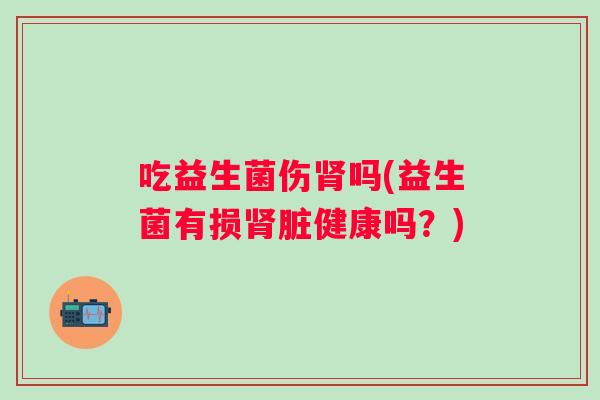 吃益生菌伤吗(益生菌有损脏健康吗？)