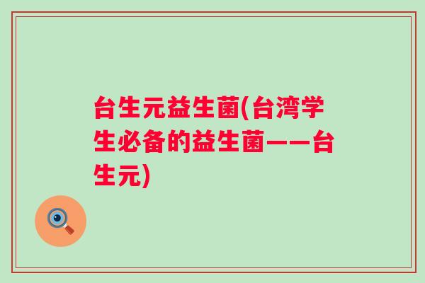 台生元益生菌(台湾学生必备的益生菌——台生元)
