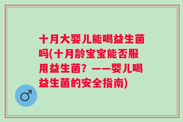 十月大婴儿能喝益生菌吗(十月龄宝宝能否服用益生菌？——婴儿喝益生菌的安全指南)