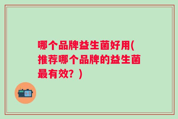 哪个品牌益生菌好用(推荐哪个品牌的益生菌有效？)