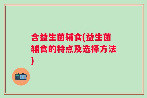 含益生菌辅食(益生菌辅食的特点及选择方法)