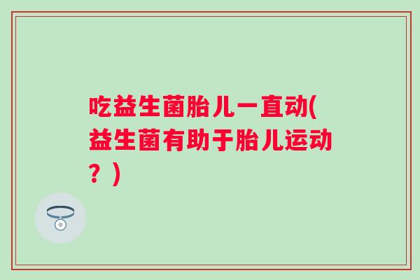 吃益生菌胎儿一直动(益生菌有助于胎儿运动？)