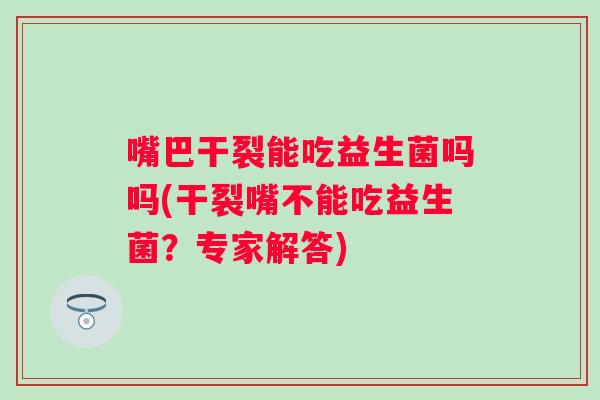 嘴巴干裂能吃益生菌吗吗(干裂嘴不能吃益生菌?专家解答) 嘴巴干裂能吃益生菌吗吗(干裂嘴不能吃益生菌?专家解答)