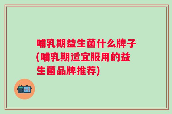 哺乳期益生菌什么牌子(哺乳期适宜服用的益生菌品牌推荐) 哺乳期益生菌什么牌子(哺乳期适宜服用的益生菌品牌推荐)