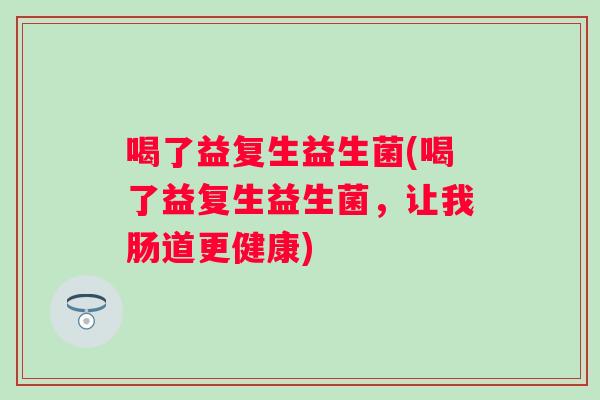 喝了益复生益生菌(喝了益复生益生菌，让我肠道更健康)
