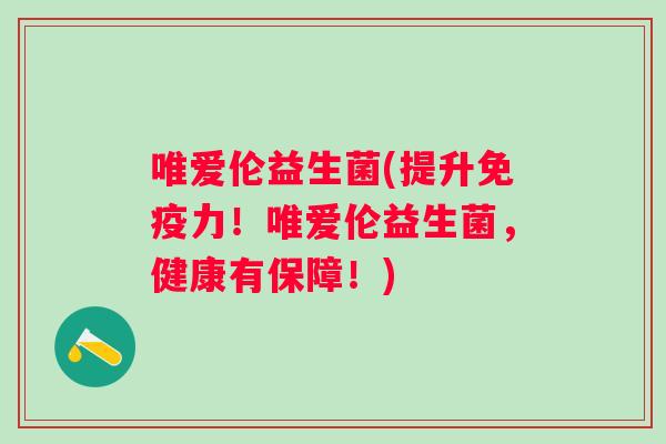 唯爱伦益生菌(提升力！唯爱伦益生菌，健康有保障！)