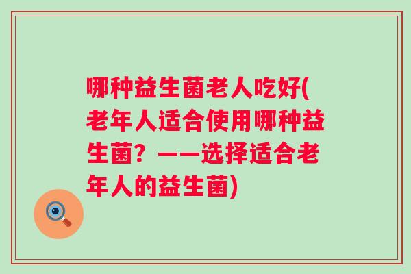 哪种益生菌老人吃好(老年人适合使用哪种益生菌？——选择适合老年人的益生菌)
