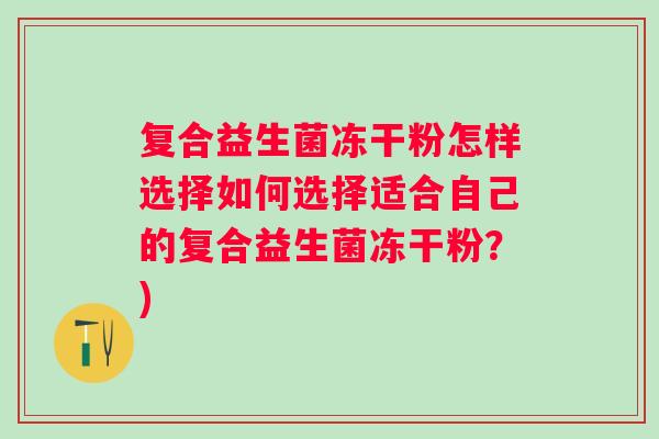 复合益生菌冻干粉怎样选择如何选择适合自己的复合益生菌冻干粉？)