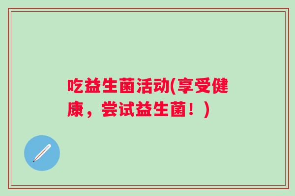 吃益生菌活动(享受健康，尝试益生菌！)