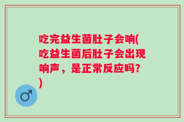 吃完益生菌肚子会响(吃益生菌后肚子会出现响声，是正常反应吗？)