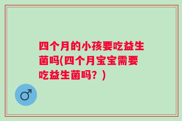 四个月的小孩要吃益生菌吗(四个月宝宝需要吃益生菌吗？)