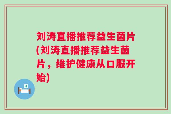 刘涛直播推荐益生菌片(刘涛直播推荐益生菌片，维护健康从口服开始)