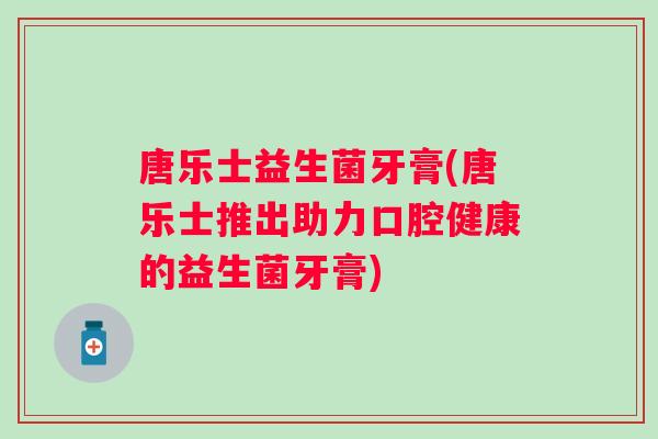 唐乐士益生菌牙膏(唐乐士推出助力口腔健康的益生菌牙膏)