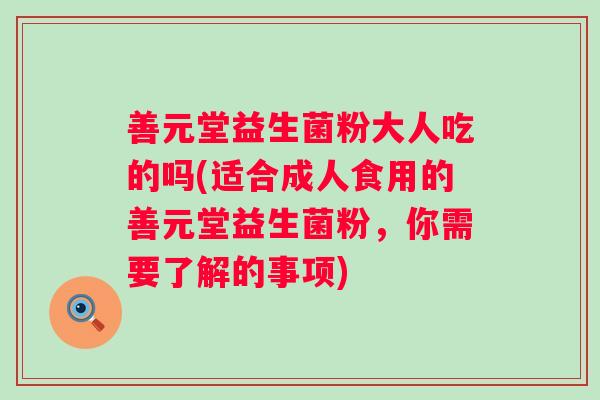 善元堂益生菌粉大人吃的吗(适合成人食用的善元堂益生菌粉，你需要了解的事项)