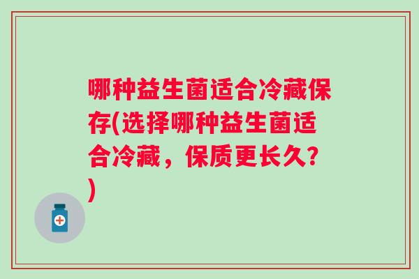哪种益生菌适合冷藏保存(选择哪种益生菌适合冷藏，保质更长久？)