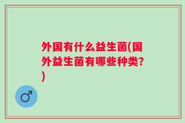 外国有什么益生菌(国外益生菌有哪些种类？)
