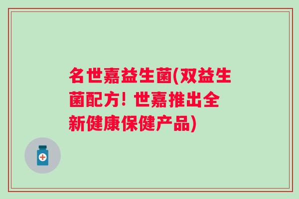 名世嘉益生菌(双益生菌配方! 世嘉推出全新健康保健产品)