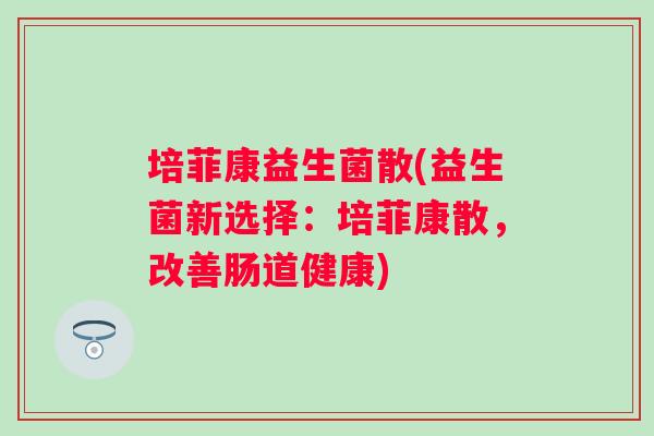 培菲康益生菌散(益生菌新选择：培菲康散，改善肠道健康)