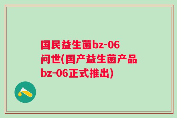国民益生菌bz-06问世(国产益生菌产品bz-06正式推出)