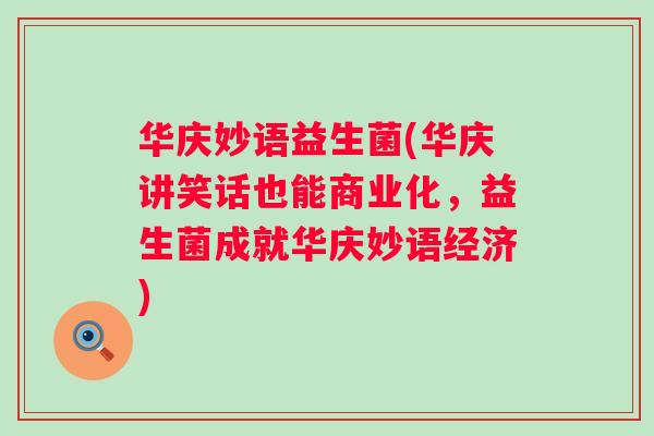 华庆妙语益生菌(华庆讲笑话也能商业化,益生菌成就华庆妙语经济) 华庆妙语益生菌(华庆讲笑话也能商业化,益生菌成就华庆妙语经济)