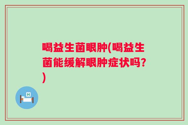喝益生菌眼肿(喝益生菌能缓解眼肿症状吗?) 喝益生菌眼肿(喝益生菌能缓解眼肿症状吗?)