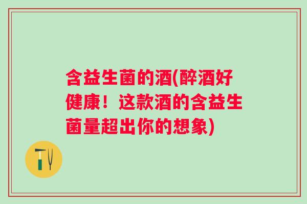 含益生菌的酒(醉酒好健康!这款酒的含益生菌量超出你的想象) 含益生菌的酒(醉酒好健康!这款酒的含益生菌量超出你的想象)