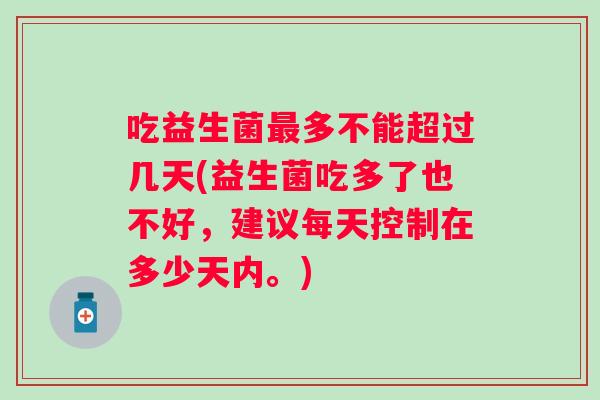 吃益生菌多不能超过几天(益生菌吃多了也不好,建议每天控制在多少天内。) 吃益生菌多不能超过几天(益生菌吃多了也不好,建议每天控制在多少天内。)