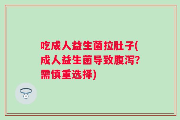 吃成人益生菌拉肚子(成人益生菌导致?需慎重选择) 吃成人益生菌拉肚子(成人益生菌导致?需慎重选择)