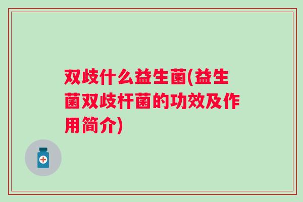 双歧什么益生菌(益生菌双歧杆菌的功效及作用简介) 双歧什么益生菌(益生菌双歧杆菌的功效及作用简介)
