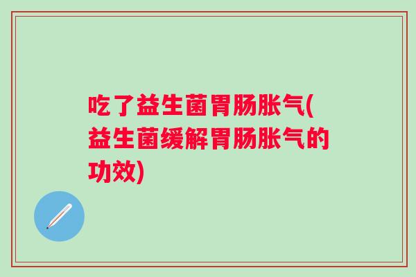 吃了益生菌(益生菌缓解的功效) 吃了益生菌(益生菌缓解的功效)