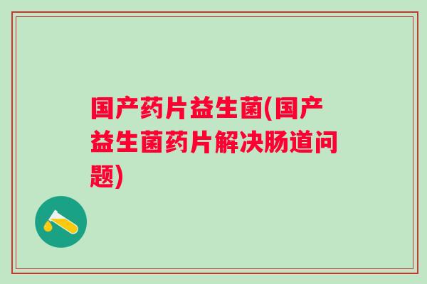 国产药片益生菌(国产益生菌药片解决肠道问题) 国产药片益生菌(国产益生菌药片解决肠道问题)