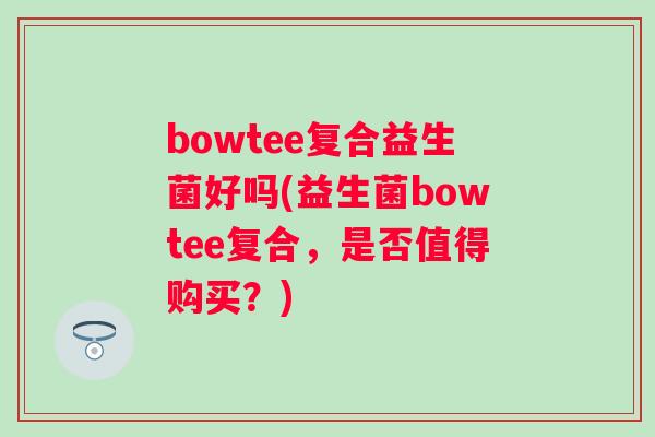 bowtee复合益生菌好吗(益生菌bowtee复合，是否值得购买？)