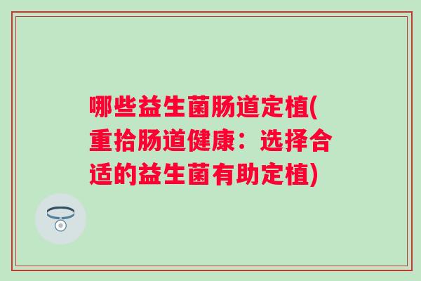 哪些益生菌肠道定植(重拾肠道健康：选择合适的益生菌有助定植)
