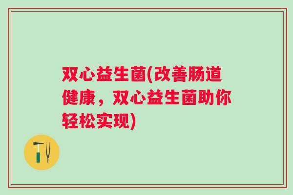 双心益生菌(改善肠道健康,双心益生菌助你轻松实现) 双心益生菌(改善肠道健康,双心益生菌助你轻松实现)