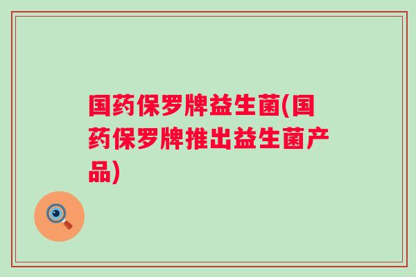 国药保罗牌益生菌(国药保罗牌推出益生菌产品) 国药保罗牌益生菌(国药保罗牌推出益生菌产品)