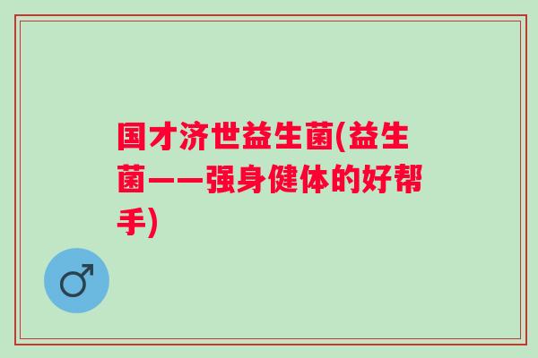 国才济世益生菌(益生菌——强身健体的好帮手) 国才济世益生菌(益生菌——强身健体的好帮手)