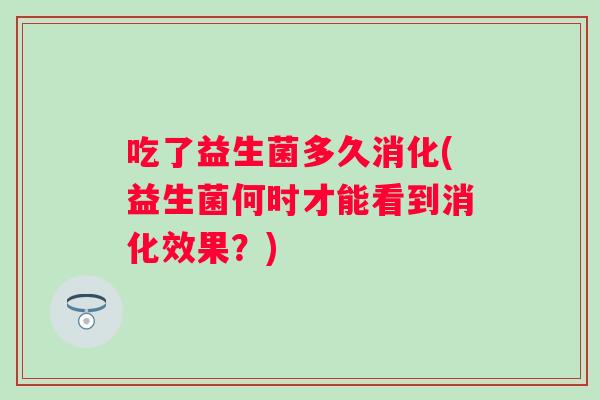 吃了益生菌多久消化(益生菌何时才能看到消化效果?) 吃了益生菌多久消化(益生菌何时才能看到消化效果?)