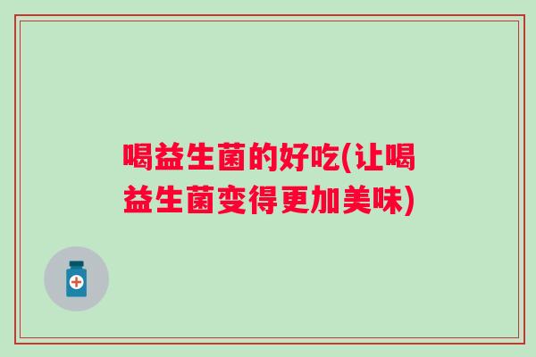 喝益生菌的好吃(让喝益生菌变得更加美味) 喝益生菌的好吃(让喝益生菌变得更加美味)