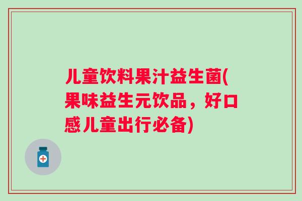 儿童饮料果汁益生菌(果味益生元饮品,好口感儿童出行必备) 儿童饮料果汁益生菌(果味益生元饮品,好口感儿童出行必备)