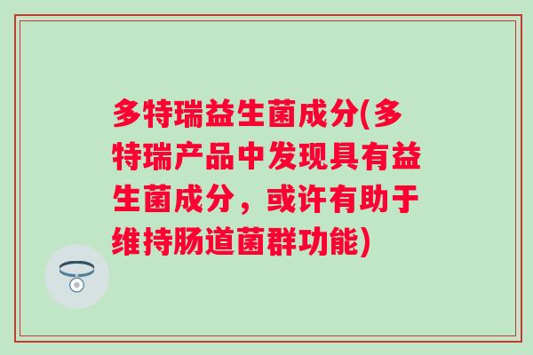 多特瑞益生菌成分(多特瑞产品中发现具有益生菌成分,或许有助于维持肠道菌群功能) 多特瑞益生菌成分(多特瑞产品中发现具有益生菌成分,或许有助于维持肠道菌群功能)