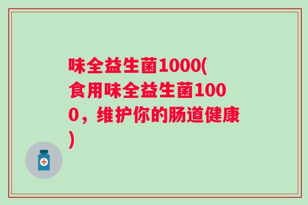 味全益生菌1000(食用味全益生菌1000,维护你的肠道健康) 味全益生菌1000(食用味全益生菌1000,维护你的肠道健康)