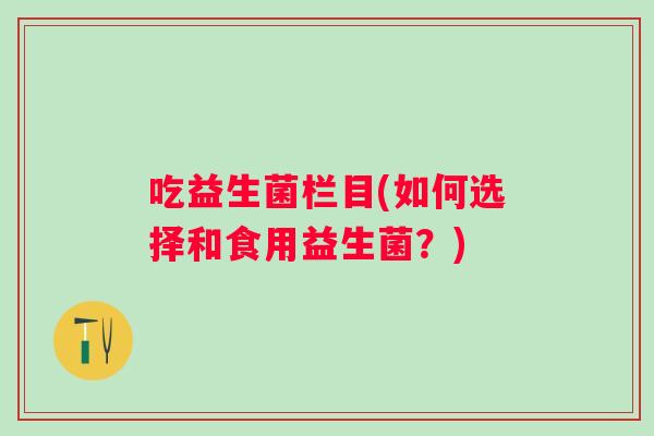 吃益生菌栏目(如何选择和食用益生菌?) 吃益生菌栏目(如何选择和食用益生菌?)