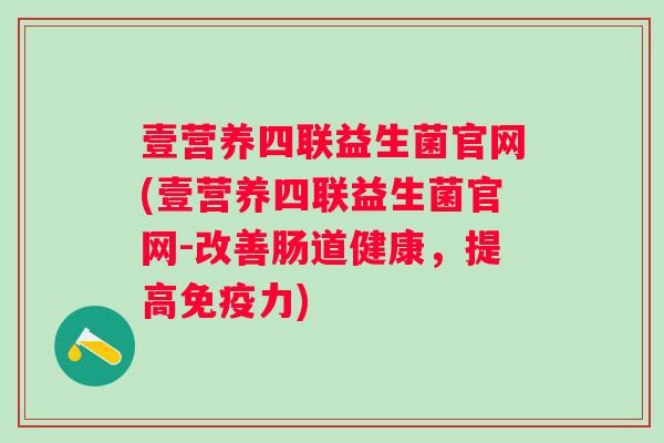壹营养四联益生菌官网(壹营养四联益生菌官网-改善肠道健康,提高力) 壹营养四联益生菌官网(壹营养四联益生菌官网-改善肠道健康,提高力)