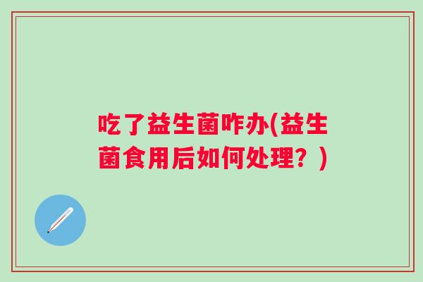 吃了益生菌咋办(益生菌食用后如何处理?) 吃了益生菌咋办(益生菌食用后如何处理?)