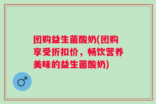 团购益生菌酸奶(团购享受折扣价，畅饮营养美味的益生菌酸奶)