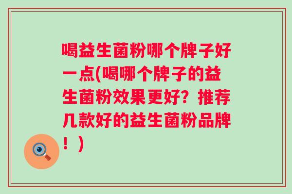 喝益生菌粉哪个牌子好一点(喝哪个牌子的益生菌粉效果更好?推荐几款好的益生菌粉品牌!) 喝益生菌粉哪个牌子好一点(喝哪个牌子的益生菌粉效果更好?推荐几款好的益生菌粉品牌!)