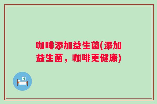 咖啡添加益生菌(添加益生菌，咖啡更健康)